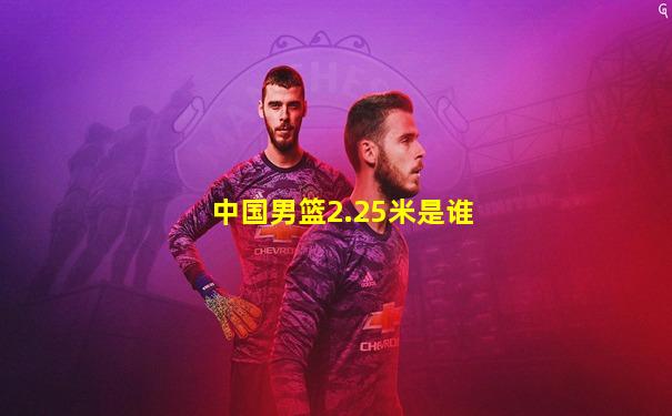 中国男篮2.25米是谁