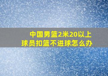 中国男篮2米20以上球员扣篮不进球怎么办