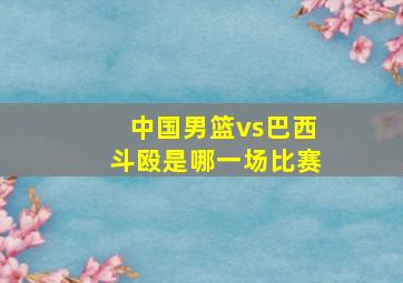 中国男篮vs巴西斗殴是哪一场比赛