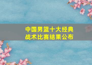 中国男篮十大经典战术比赛结果公布