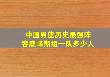 中国男篮历史最强阵容巅峰期组一队多少人