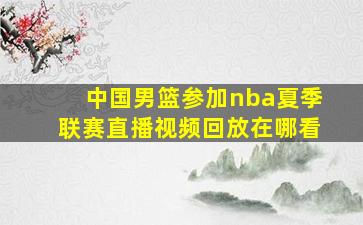 中国男篮参加nba夏季联赛直播视频回放在哪看