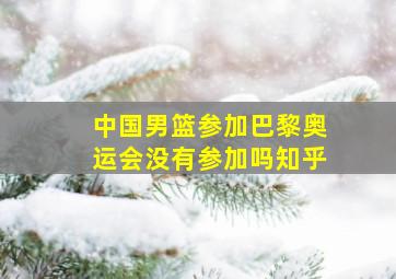 中国男篮参加巴黎奥运会没有参加吗知乎