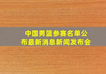 中国男篮参赛名单公布最新消息新闻发布会