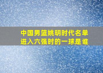 中国男篮姚明时代名单进入六强时的一球是谁