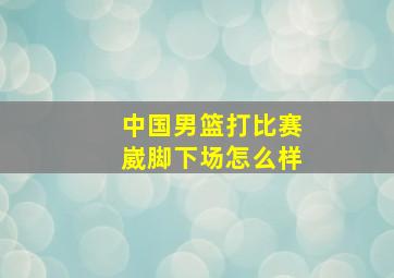 中国男篮打比赛崴脚下场怎么样