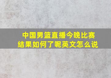 中国男篮直播今晚比赛结果如何了呢英文怎么说