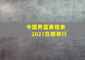 中国男篮赛程表2021在哪举行