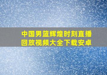 中国男篮辉煌时刻直播回放视频大全下载安卓