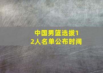 中国男篮选拔12人名单公布时间