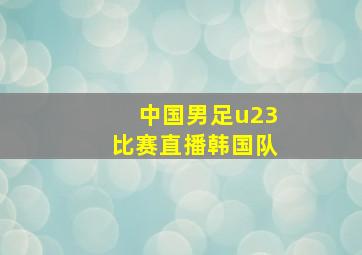 中国男足u23比赛直播韩国队