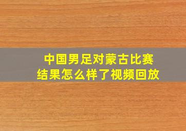 中国男足对蒙古比赛结果怎么样了视频回放