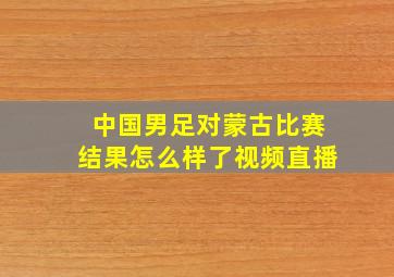 中国男足对蒙古比赛结果怎么样了视频直播