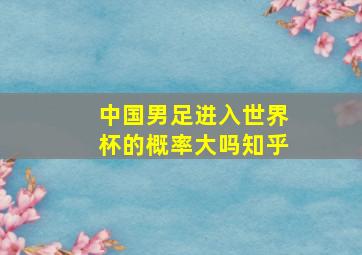 中国男足进入世界杯的概率大吗知乎