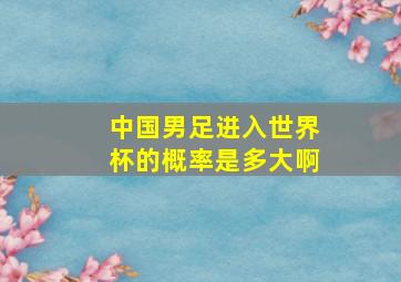 中国男足进入世界杯的概率是多大啊