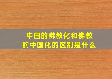 中国的佛教化和佛教的中国化的区别是什么