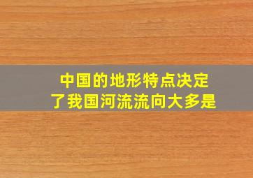 中国的地形特点决定了我国河流流向大多是