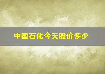 中国石化今天股价多少