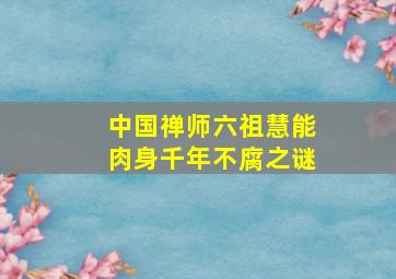 中国禅师六祖慧能肉身千年不腐之谜