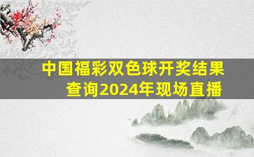 中国福彩双色球开奖结果查询2024年现场直播