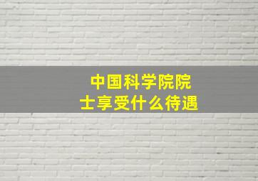 中国科学院院士享受什么待遇