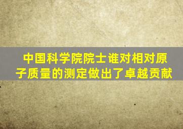 中国科学院院士谁对相对原子质量的测定做出了卓越贡献