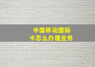 中国移动国际卡怎么办理业务