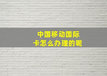 中国移动国际卡怎么办理的呢