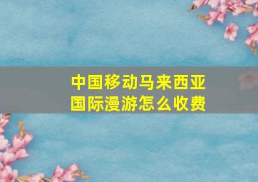 中国移动马来西亚国际漫游怎么收费