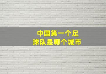 中国第一个足球队是哪个城市