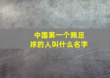 中国第一个踢足球的人叫什么名字