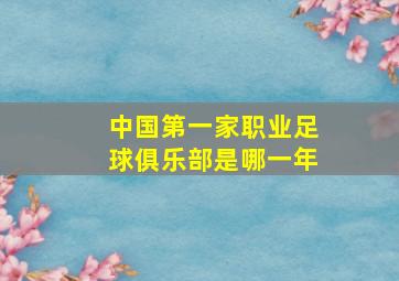 中国第一家职业足球俱乐部是哪一年