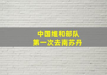 中国维和部队第一次去南苏丹