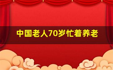 中国老人70岁忙着养老