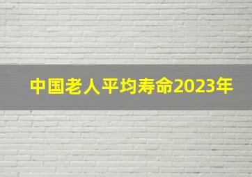 中国老人平均寿命2023年