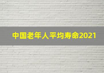 中国老年人平均寿命2021