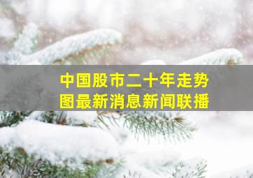 中国股市二十年走势图最新消息新闻联播