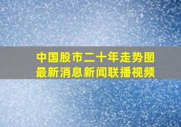 中国股市二十年走势图最新消息新闻联播视频