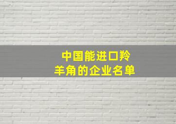 中国能进口羚羊角的企业名单