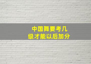 中国舞要考几级才能以后加分