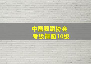 中国舞蹈协会考级舞蹈10级