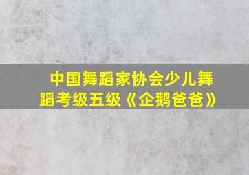 中国舞蹈家协会少儿舞蹈考级五级《企鹅爸爸》