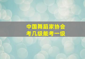 中国舞蹈家协会考几级能考一级