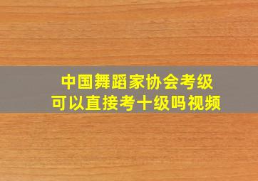 中国舞蹈家协会考级可以直接考十级吗视频