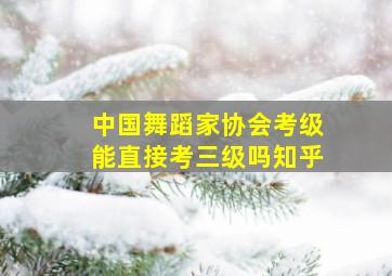 中国舞蹈家协会考级能直接考三级吗知乎