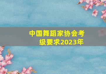 中国舞蹈家协会考级要求2023年