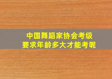 中国舞蹈家协会考级要求年龄多大才能考呢