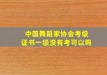 中国舞蹈家协会考级证书一级没有考可以吗