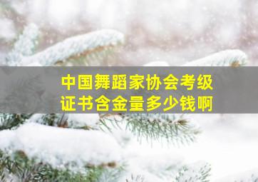 中国舞蹈家协会考级证书含金量多少钱啊