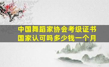 中国舞蹈家协会考级证书国家认可吗多少钱一个月